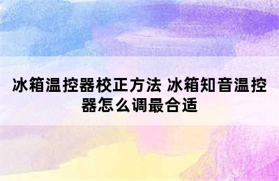 冰箱温控器校正方法 冰箱知音温控器怎么调最合适